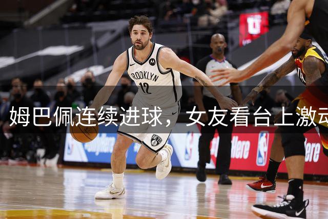 姆巴佩连续进球，女友看台上激动庆祝