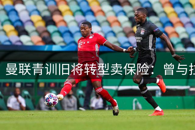 曼联青训旧将转型卖保险：曾与拉什福德同场首秀却因伤告别职业足坛