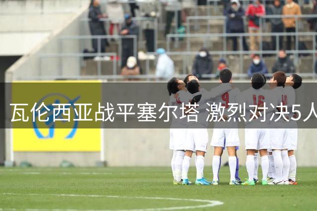 瓦伦西亚战平塞尔塔 激烈对决5人领黄牌
