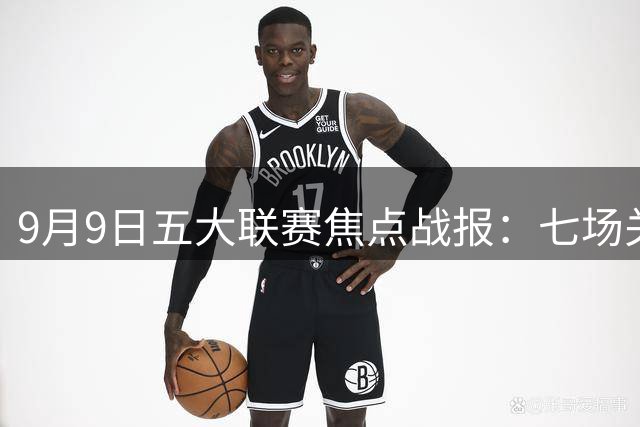 9月9日五大联赛焦点战报：七场关键对决全记录